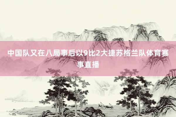 中国队又在八局事后以9比2大捷苏格兰队体育赛事直播