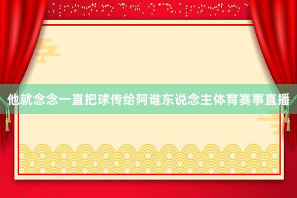 他就念念一直把球传给阿谁东说念主体育赛事直播