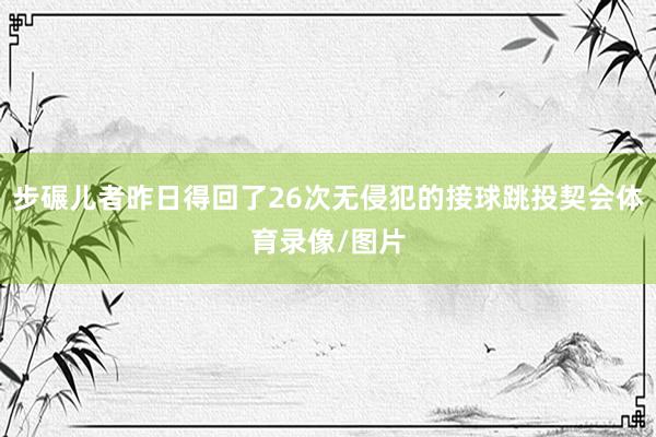 步碾儿者昨日得回了26次无侵犯的接球跳投契会体育录像/图片