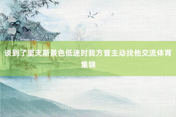 谈到了里夫斯景色低迷时我方曾主动找他交流体育集锦