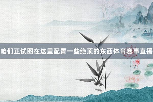 咱们正试图在这里配置一些绝顶的东西体育赛事直播