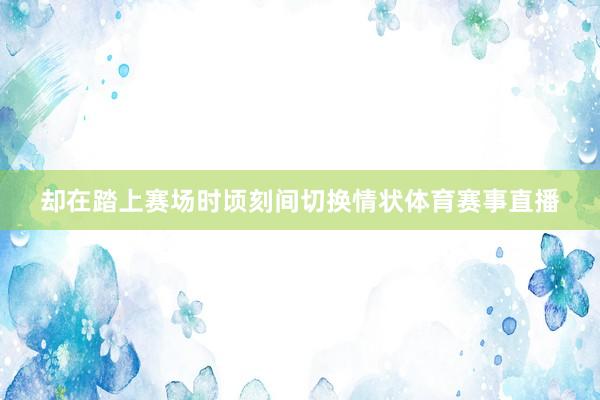 却在踏上赛场时顷刻间切换情状体育赛事直播