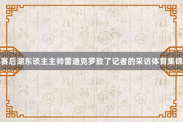 赛后湖东谈主主帅雷迪克罗致了记者的采访体育集锦