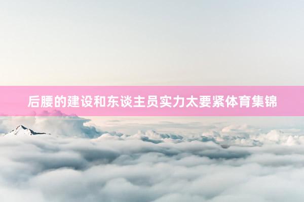 后腰的建设和东谈主员实力太要紧体育集锦