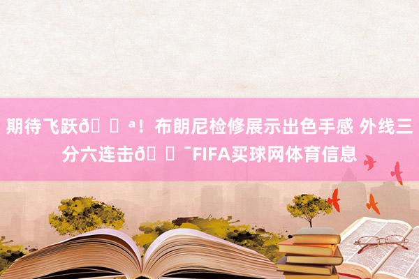 期待飞跃💪！布朗尼检修展示出色手感 外线三分六连击🎯FIFA买球网体育信息