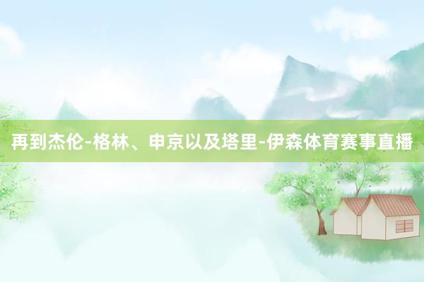 再到杰伦-格林、申京以及塔里-伊森体育赛事直播