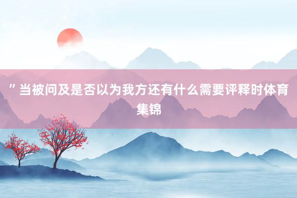 ”当被问及是否以为我方还有什么需要评释时体育集锦