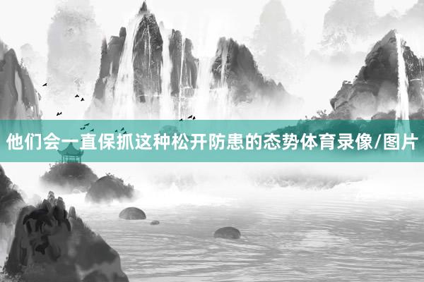 他们会一直保抓这种松开防患的态势体育录像/图片