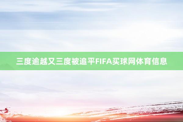 三度逾越又三度被追平FIFA买球网体育信息