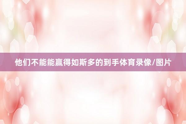 他们不能能赢得如斯多的到手体育录像/图片