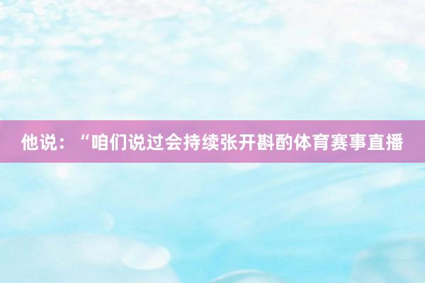他说：“咱们说过会持续张开斟酌体育赛事直播