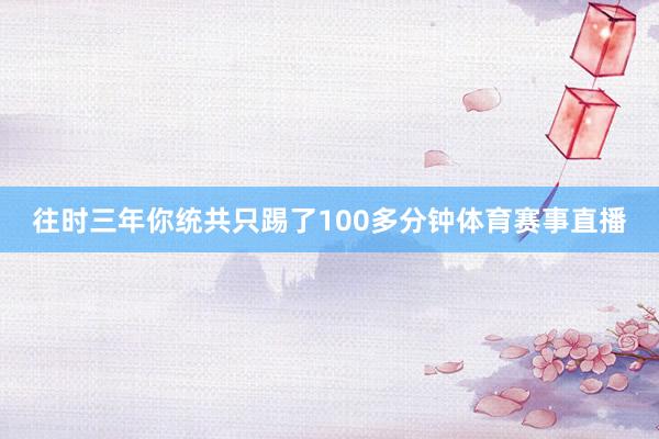 往时三年你统共只踢了100多分钟体育赛事直播
