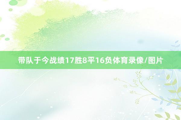 带队于今战绩17胜8平16负体育录像/图片