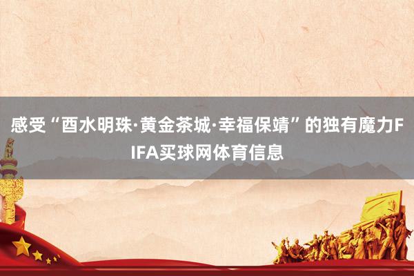 感受“酉水明珠·黄金茶城·幸福保靖”的独有魔力FIFA买球网体育信息
