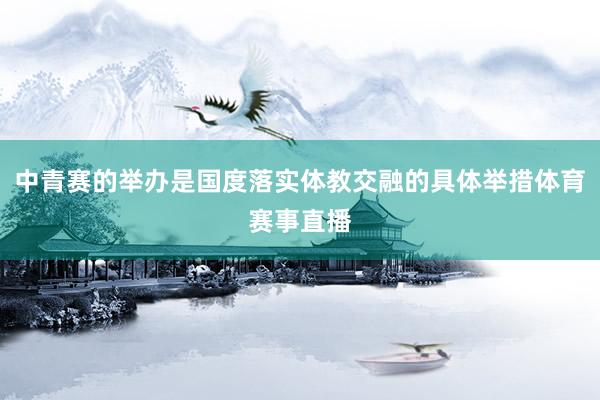 中青赛的举办是国度落实体教交融的具体举措体育赛事直播