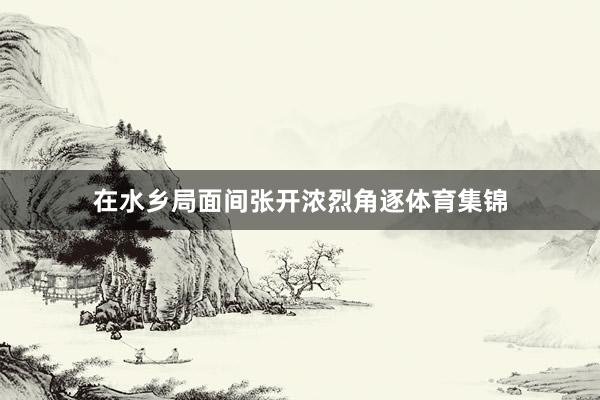 在水乡局面间张开浓烈角逐体育集锦