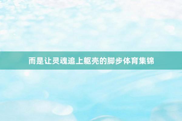 而是让灵魂追上躯壳的脚步体育集锦