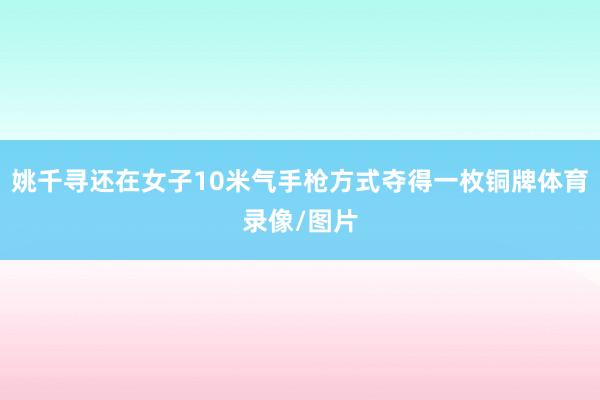 姚千寻还在女子10米气手枪方式夺得一枚铜牌体育录像/图片