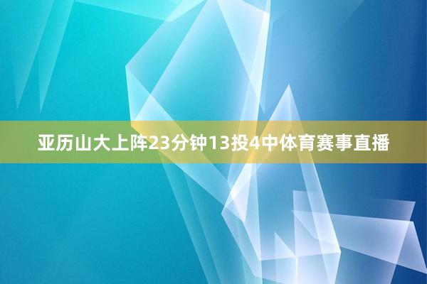 亚历山大上阵23分钟13投4中体育赛事直播