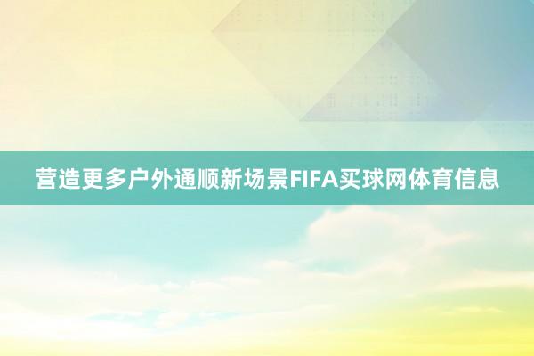 营造更多户外通顺新场景FIFA买球网体育信息