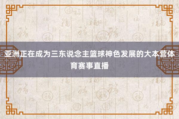 亚洲正在成为三东说念主篮球神色发展的大本营体育赛事直播