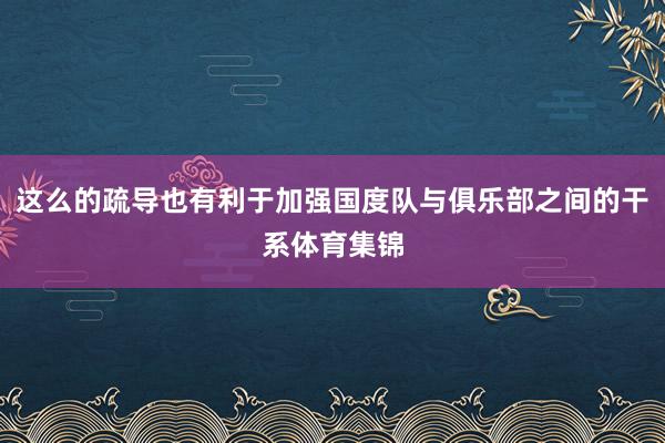 这么的疏导也有利于加强国度队与俱乐部之间的干系体育集锦