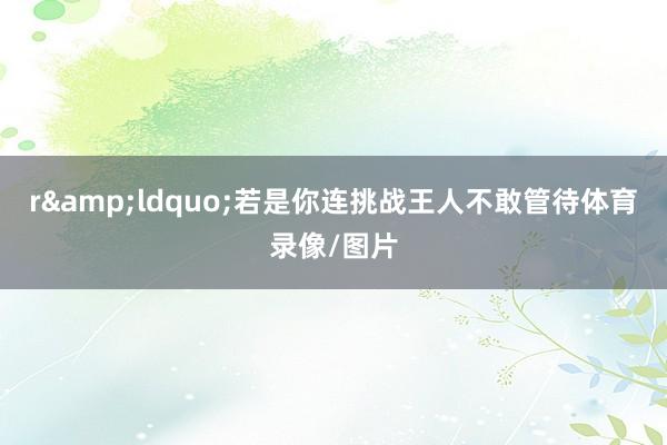 r&ldquo;若是你连挑战王人不敢管待体育录像/图片