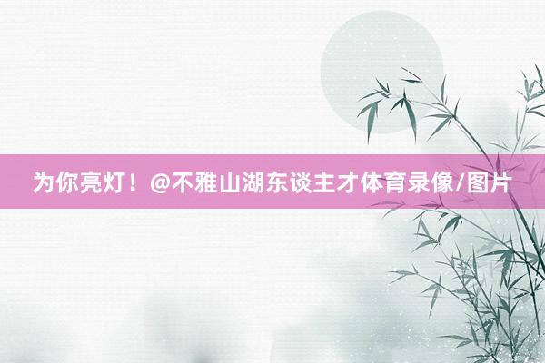 为你亮灯！@不雅山湖东谈主才体育录像/图片