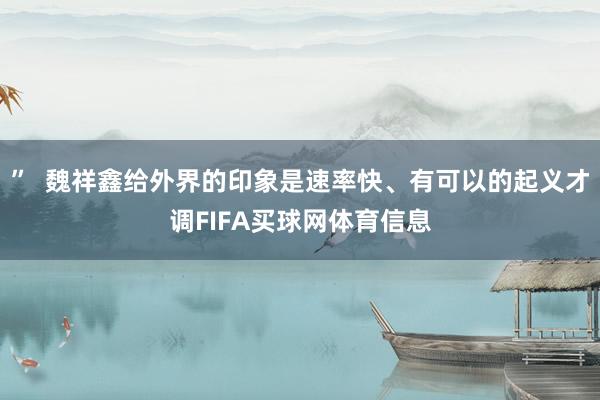 ”  魏祥鑫给外界的印象是速率快、有可以的起义才调FIFA买球网体育信息