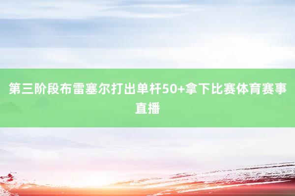 第三阶段布雷塞尔打出单杆50+拿下比赛体育赛事直播