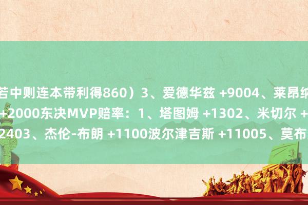 若中则连本带利得860）3、爱德华兹 +9004、莱昂纳德 +14005、约基奇 +2000东决MVP赔率：1、塔图姆 +1302、米切尔 +2403、杰伦-布朗 +1100波尔津吉斯 +11005、莫布里 +1500    体育赛事直播