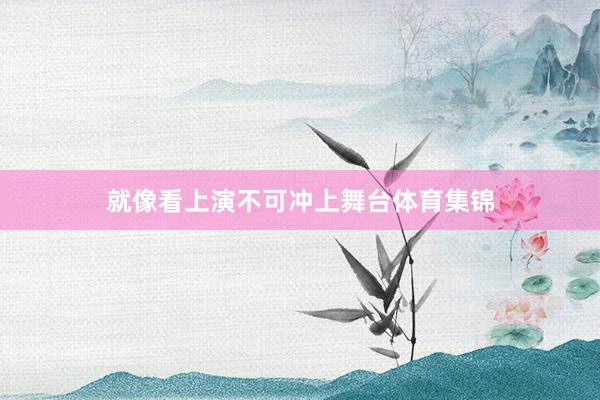 就像看上演不可冲上舞台体育集锦