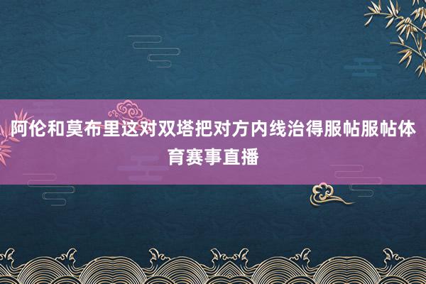 阿伦和莫布里这对双塔把对方内线治得服帖服帖体育赛事直播