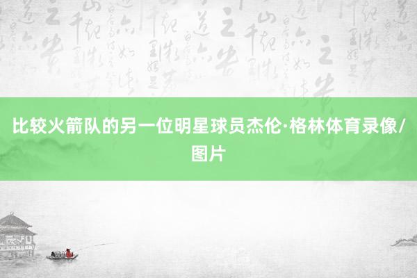 比较火箭队的另一位明星球员杰伦·格林体育录像/图片