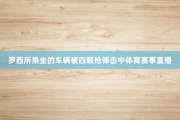 罗西所乘坐的车辆被四颗枪弹击中体育赛事直播