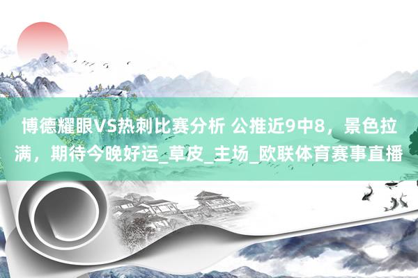 博德耀眼VS热刺比赛分析 公推近9中8，景色拉满，期待今晚好运_草皮_主场_欧联体育赛事直播