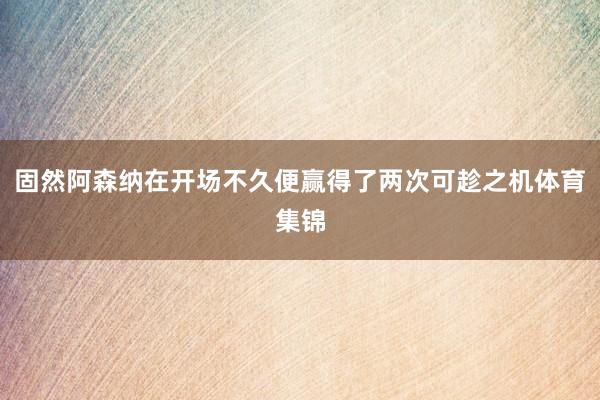 固然阿森纳在开场不久便赢得了两次可趁之机体育集锦