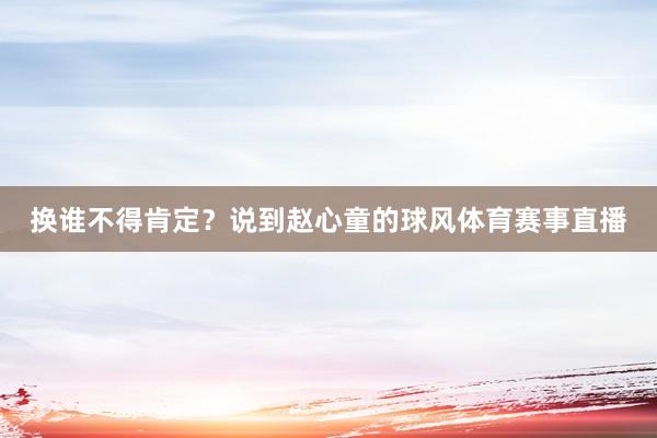 换谁不得肯定？说到赵心童的球风体育赛事直播