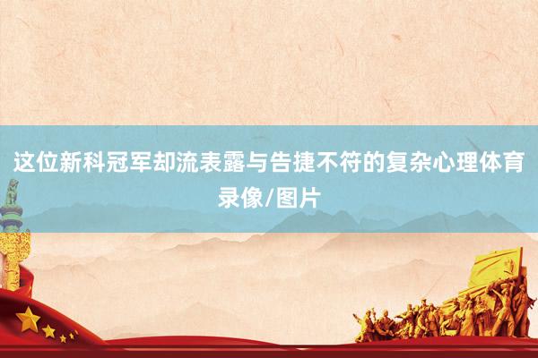 这位新科冠军却流表露与告捷不符的复杂心理体育录像/图片
