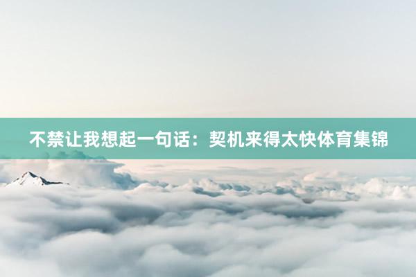 不禁让我想起一句话：契机来得太快体育集锦