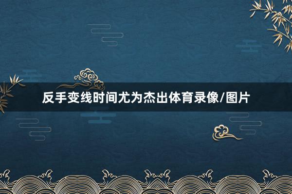 反手变线时间尤为杰出体育录像/图片