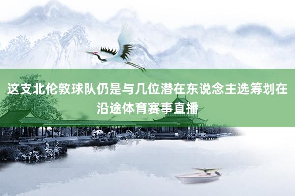 这支北伦敦球队仍是与几位潜在东说念主选筹划在沿途体育赛事直播