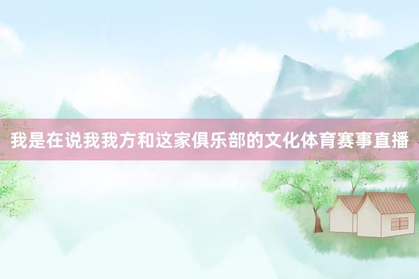 我是在说我我方和这家俱乐部的文化体育赛事直播