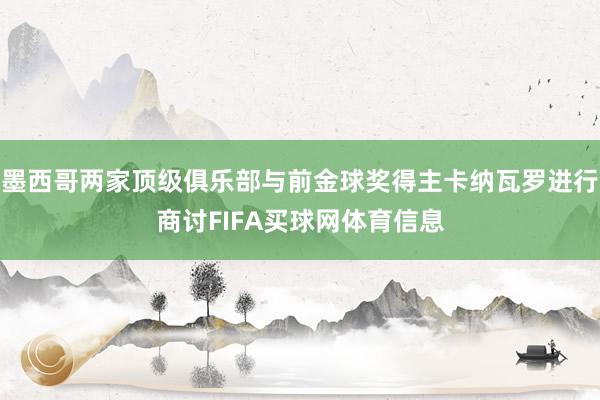 墨西哥两家顶级俱乐部与前金球奖得主卡纳瓦罗进行商讨FIFA买球网体育信息