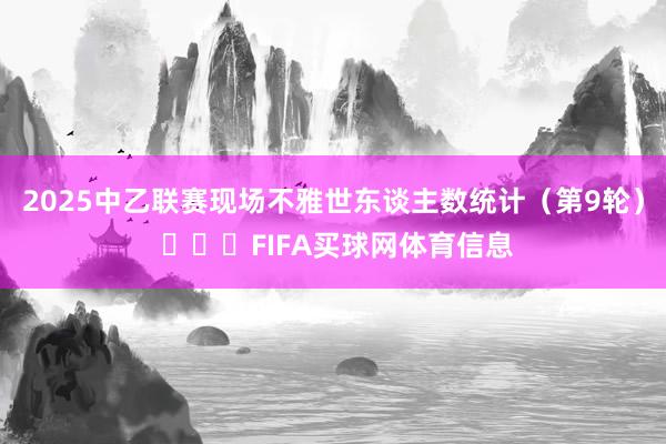 2025中乙联赛现场不雅世东谈主数统计（第9轮） ​​​FIFA买球网体育信息