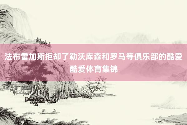 法布雷加斯拒却了勒沃库森和罗马等俱乐部的酷爱酷爱体育集锦