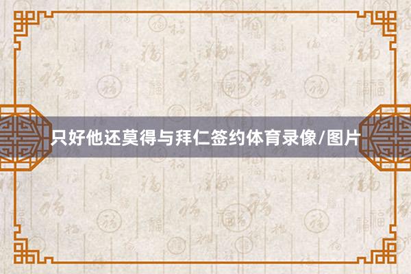 只好他还莫得与拜仁签约体育录像/图片
