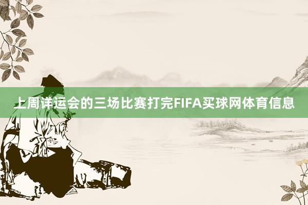 上周详运会的三场比赛打完FIFA买球网体育信息