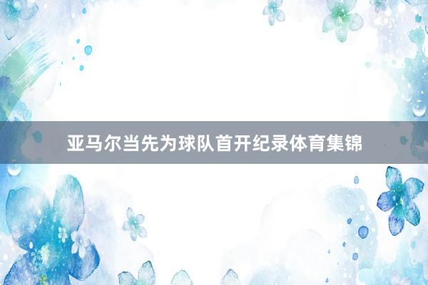 亚马尔当先为球队首开纪录体育集锦
