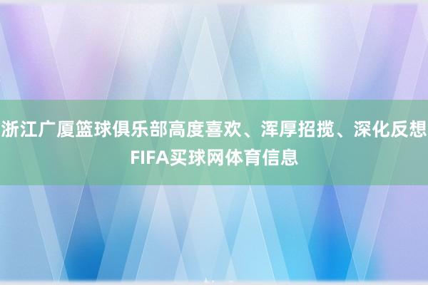 浙江广厦篮球俱乐部高度喜欢、浑厚招揽、深化反想FIFA买球网体育信息